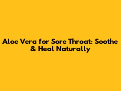 Aloe Vera for Sore Throat: Soothe & Heal Naturally