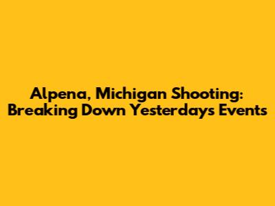 Alpena, Michigan Shooting: Breaking Down Yesterday's Events