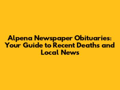 Alpena Newspaper Obituaries: Your Guide to Recent Deaths and Local News