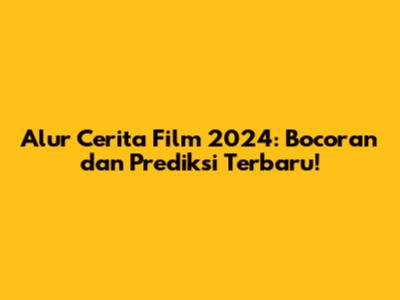 Alur Cerita Film 2024: Bocoran dan Prediksi Terbaru!