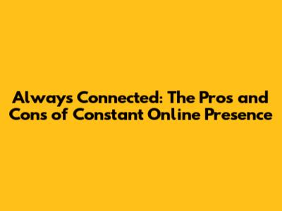 Always Connected: The Pros and Cons of Constant Online Presence