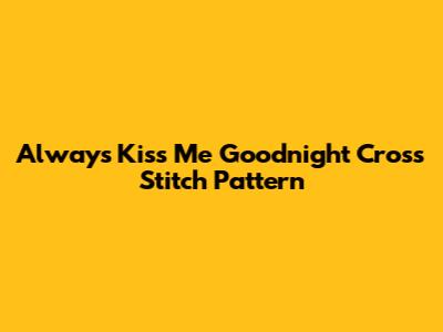 Always Kiss Me Goodnight Cross Stitch Pattern