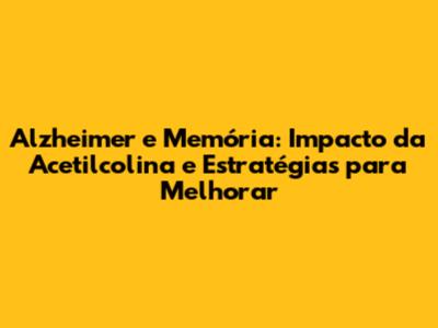 Alzheimer e Memória: Impacto da Acetilcolina e Estratégias para Melhorar