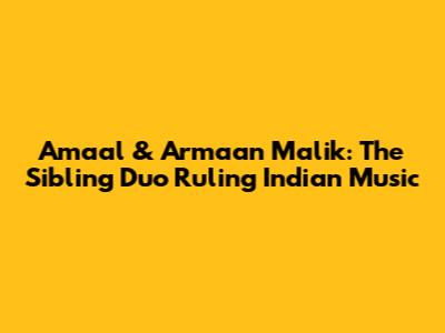 Amaal & Armaan Malik: The Sibling Duo Ruling Indian Music