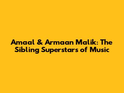 Amaal & Armaan Malik: The Sibling Superstars of Music