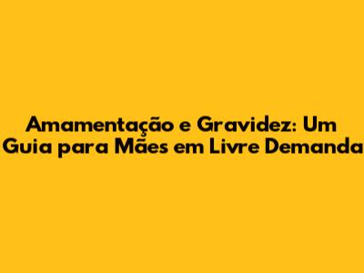 Amamentação e Gravidez: Um Guia para Mães em Livre Demanda