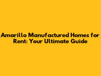 Amarillo Manufactured Homes for Rent: Your Ultimate Guide