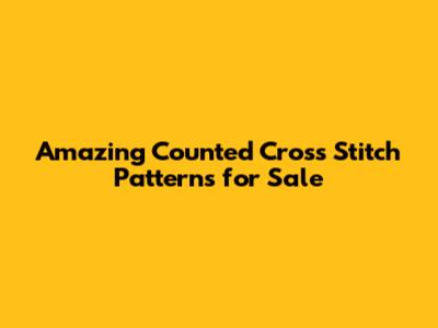 Amazing Counted Cross Stitch Patterns for Sale