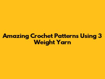 Amazing Crochet Patterns Using 3 Weight Yarn