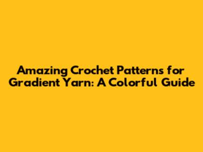 Amazing Crochet Patterns for Gradient Yarn: A Colorful Guide