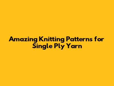 Amazing Knitting Patterns for Single Ply Yarn