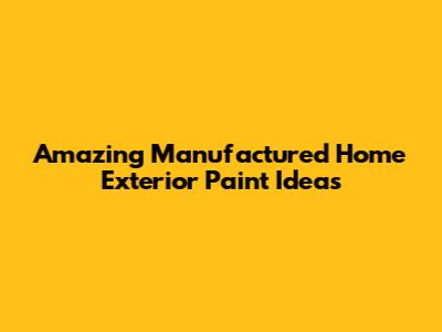 Amazing Manufactured Home Exterior Paint Ideas