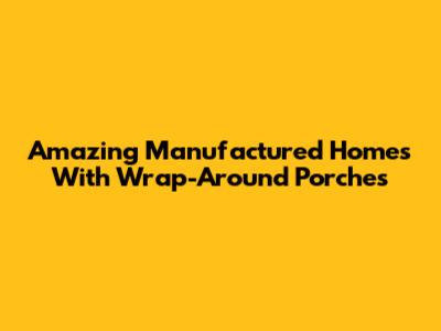 Amazing Manufactured Homes With Wrap-Around Porches