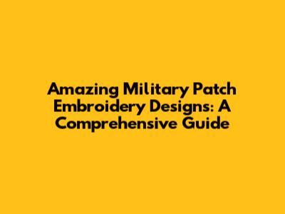 Amazing Military Patch Embroidery Designs: A Comprehensive Guide