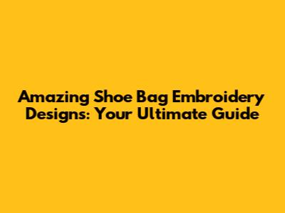 Amazing Shoe Bag Embroidery Designs: Your Ultimate Guide