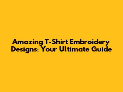 Amazing T-Shirt Embroidery Designs: Your Ultimate Guide