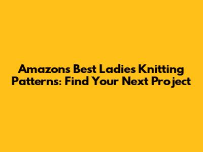 Amazon's Best Ladies Knitting Patterns: Find Your Next Project
