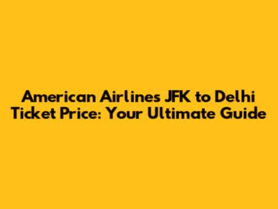 American Airlines JFK to Delhi Ticket Price: Your Ultimate Guide