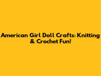 American Girl Doll Crafts: Knitting & Crochet Fun!