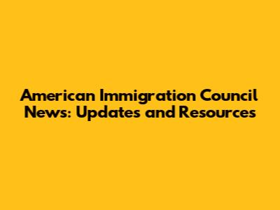 American Immigration Council News: Updates and Resources