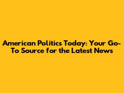 American Politics Today: Your Go-To Source for the Latest News