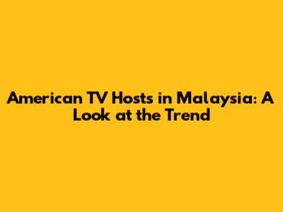 American TV Hosts in Malaysia: A Look at the Trend