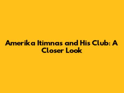 Amerika Itimnas and His Club: A Closer Look