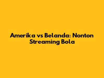 Amerika vs Belanda: Nonton Streaming Bola