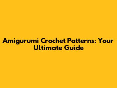 Amigurumi Crochet Patterns: Your Ultimate Guide