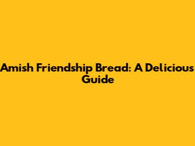 Amish Friendship Bread: A Delicious Guide