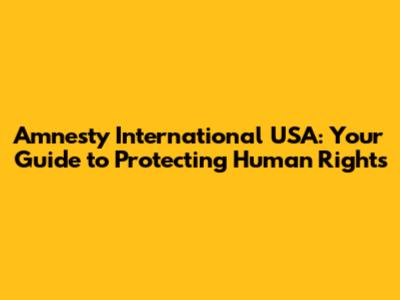 Amnesty International USA: Your Guide to Protecting Human Rights