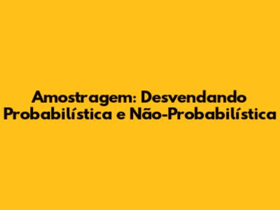 Amostragem: Desvendando Probabilística e Não-Probabilística