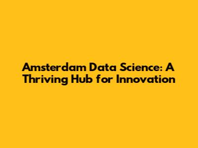 Amsterdam Data Science: A Thriving Hub for Innovation