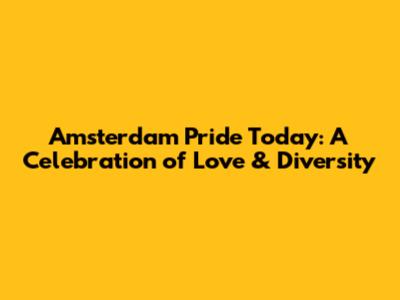 Amsterdam Pride Today: A Celebration of Love & Diversity