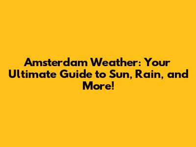 Amsterdam Weather: Your Ultimate Guide to Sun, Rain, and More!