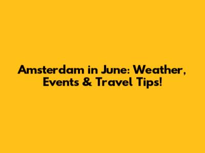 Amsterdam in June: Weather, Events & Travel Tips!