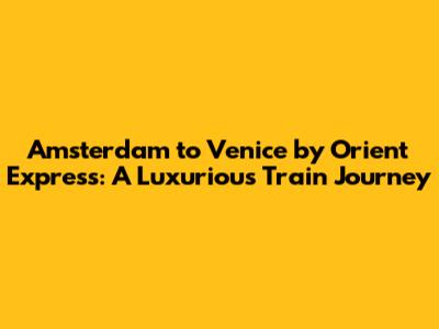 Amsterdam to Venice by Orient Express: A Luxurious Train Journey