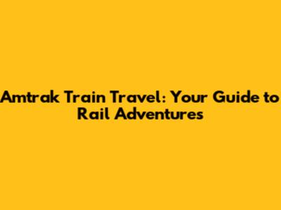 Amtrak Train Travel: Your Guide to Rail Adventures