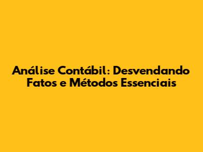 Análise Contábil: Desvendando Fatos e Métodos Essenciais