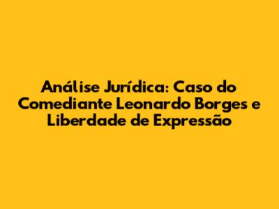 Análise Jurídica: Caso do Comediante Leonardo Borges e Liberdade de Expressão