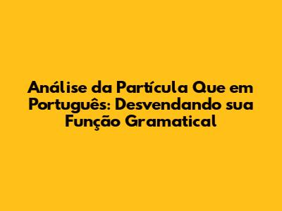 Análise da Partícula 'Que' em Português: Desvendando sua Função Gramatical