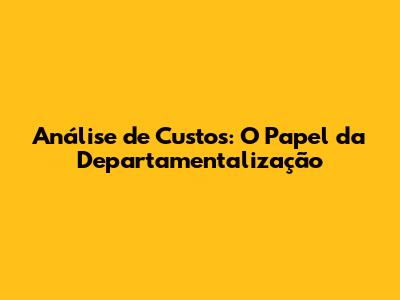 Análise de Custos: O Papel da Departamentalização