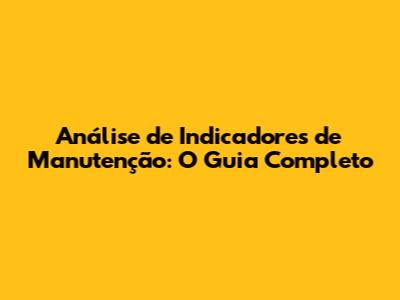 Análise de Indicadores de Manutenção: O Guia Completo