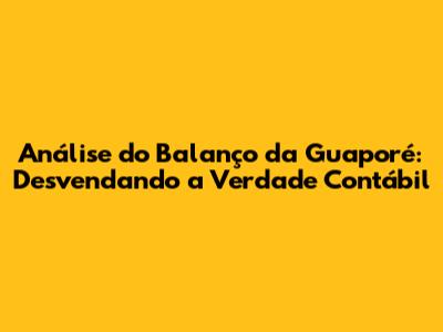 Análise do Balanço da Guaporé: Desvendando a Verdade Contábil