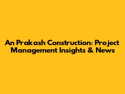 An Prakash Construction: Project Management Insights & News