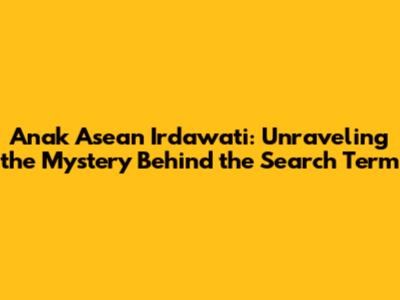 Anak Asean Irdawati: Unraveling the Mystery Behind the Search Term