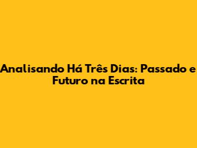 Analisando 'Há Três Dias': Passado e Futuro na Escrita