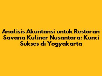 Analisis Akuntansi untuk Restoran Savana Kuliner Nusantara: Kunci Sukses di Yogyakarta