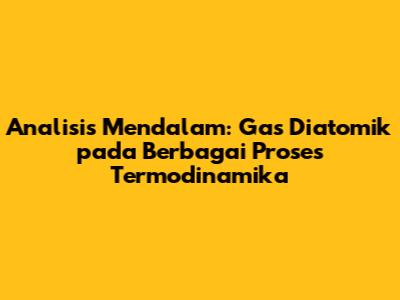 Analisis Mendalam: Gas Diatomik pada Berbagai Proses Termodinamika