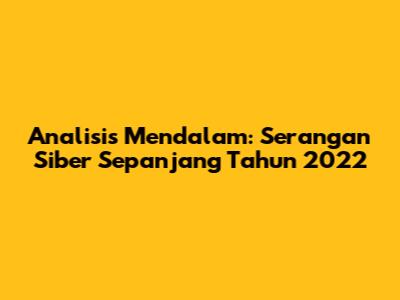 Analisis Mendalam: Serangan Siber Sepanjang Tahun 2022